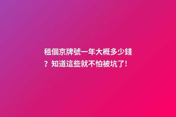 租個京牌號一年大概多少錢？知道這些就不怕被坑了!